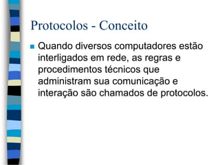 Protocolos - Conceito
 Quando diversos computadores estão
interligados em rede, as regras e
procedimentos técnicos que
administram sua comunicação e
interação são chamados de protocolos.
 