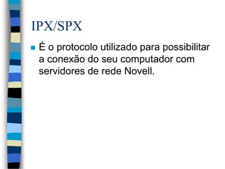 IPX/SPX
 É o protocolo utilizado para possibilitar
a conexão do seu computador com
servidores de rede Novell.
 