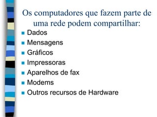 Os computadores que fazem parte de
uma rede podem compartilhar:
 Dados
 Mensagens
 Gráficos
 Impressoras
 Aparelhos de fax
 Modems
 Outros recursos de Hardware
 