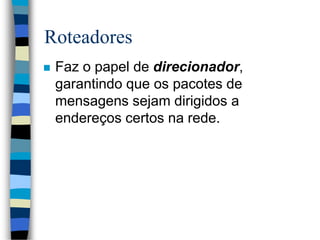 Roteadores
 Faz o papel de direcionador,
garantindo que os pacotes de
mensagens sejam dirigidos a
endereços certos na rede.
 
