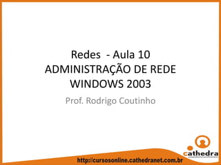 Redes  ‐ Aula 10
ADMINISTRAÇÃO DE REDE
WINDOWS 2003
Prof. Rodrigo Coutinho
 