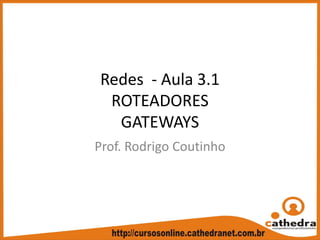 Redes  ‐ Aula 3.1
ROTEADORES
GATEWAYS
Prof. Rodrigo Coutinho
 