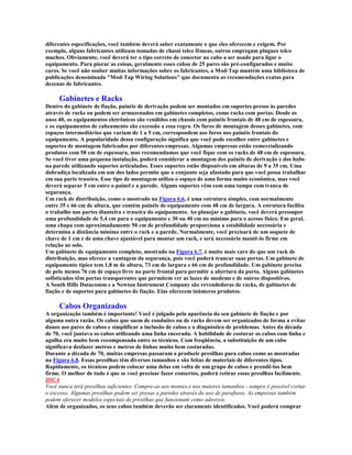 diferentes especificações, você também deverá saber exatamente o que eles oferecem e exigem. Por
exemplo, alguns fabricantes utilizam tomadas de chassi telco fêmeas, outros empregam plugues telco
machos. Obviamente, você deverá ter o tipo correto de conector no cabo a ser usado para ligar o
equipamento. Para piorar as coisas, geralmente esses cabos de 25 pares são pré-configurados e muito
caros. Se você não souber muitas informações sobre os fabricantes, a Mod-Tap mantém uma biblioteca de
publicações denominada "Mod-Tap Wiring Solutions" que documenta as recomendações exatas para
dezenas de fabricantes.

     Gabinetes e Racks
Dentro do gabinete de fiação, painéis de derivação podem ser montados em suportes presos às paredes
através de racks ou podem ser armazenados em gabinetes completos, como racks com portas. Desde os
anos 40, os equipamentos eletrônicos são vendidos em chassis com painéis frontais de 48 cm de espessura,
e os equipamentos de cabeamento são excessão a essa regra. Os furos de montagem desses gabinetes, com
espaços intermediários que variam de 1 a 5 cm, correspondem aos furos nos painéis frontais do
equipamento. A popularidade dessa configuração significa que você pode escolher entre gabinetes e
suportes de montagem fabricados por diferentes empresas. Algumas empresas estão comercializando
produtos com 58 cm de espessura, mas recomendamos que você fique com os racks de 48 cm de espessura.
Se você tiver uma pequena instalação, poderá considerar a montagem dos painéis de derivação e dos hubs
na parede utilizando suportes articulados. Esses suportes estão disponíveis em alturas de 9 a 35 cm. Uma
dobradiça localizada em um dos lados permite que o conjunto seja afastado para que você possa trabalhar
em sua parte traseira. Esse tipo de montagem utiliza o espaço de uma forma muito econômica, mas você
deverá separar 5 cm entre o painel e a parede. Alguns suportes vêm com uma tampa com tranca de
segurança.
Um rack de distribuição, como o mostrado na Figura 6.6, é uma estrutura simples, com normalmente
entre 35 e 66 cm de altura, que contém painéis de equipamento com 48 cm de largura. A estrutura facilita
o trabalho nas partes dianteira e traseira do equipamento. Ao planejar o gabinete, você deverá pressupor
uma profundidade de 5,4 cm para o equipamento e 30 ou 40 cm no mínimo para o acesso físico. Em geral,
uma chapa com aproximadamente 50 cm de profundidade proporciona a estabilidade necessária e
determina a distância mínima entre o rack e a parede. Normalmente, você precisará de um soquete de
chave de 1 cm e de uma chave ajustável para montar um rack, e será necessário mantê-lo firme em
relação ao solo.
Um gabinete de equipamento completo, mostrado na Figura 6.7, é muito mais caro do que um rack de
distribuição, mas oferece a vantagem da segurança, pois você poderá trancar suas portas. Um gabinete de
equipamento típico tem 1,8 m de altura, 73 cm de largura e 66 cm de profundidade. Um gabinete precisa
de pelo menos 76 cm de espaço livre na parte frontal para permitir a abertura da porta. Alguns gabinetes
sofisticados têm portas transparentes que permitem ver as luzes de modems e de outros dispositivos.
A South Hills Datacomm e a Newton Instrument Company são revendedoras de racks, de gabinetes de
fiação e de suportes para gabinetes de fiação. Elas oferecem inúmeros produtos.

     Cabos Organizados
A organização também é importante! Você é julgado pela aparência do seu gabinete de fiação e por
alguma outra razão. Os cabos que saem de conduítes ou de racks devem ser organizados de forma a evitar
danos aos pares de cabos e simplificar a inclusão de cabos e o diagnóstico de problemas. Antes da década
de 70, você juntava os cabos utilizando uma linha encerada. A habilidade de costurar os cabos com linha e
agulha era muito bem recompensada entre os técnicos. Com freqüência, a substituição de um cabo
significava desfazer metros e metros de linhas muito bem costuradas.
Durante a década de 70, muitas empresas passaram a produzir presilhas para cabos como as mostradas
na Figura 6.8. Essas presilhas têm diversos tamanhos e são feitas de materiais de diferentes tipos.
Rapidamente, os técnicos podem colocar uma delas em volta de um grupo de cabos e prendê-los bem
firme. O melhor de tudo é que se você precisar fazer consertos, poderá retirar essas presilhas facilmente.
DICA
Você nunca terá presilhas suficientes. Compre-as aos montes e nos maiores tamanhos - sempre é possível cortar
o excesso. Algumas presilhas podem ser presas a paredes através do uso de parafusos. As empresas também
podem oferecer modelos especiais de presilhas que funcionam como adesivos.
Além de organizados, os seus cabos também deverão ser claramente identificados. Você poderá comprar
 