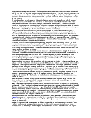 alternada fornecidos pela rede elétrica. É difícil produzir energia elétrica senoidal pura com um inversor,
pois ele cria uma corrente alternada ligando e desligando rapidamente a corrente contínua das baterias. A
transformação desses pulsos em ondas senoidais puras exige muita potência dos circuitos. O recarregador
mantém as baterias totalmente carragadas durante a operação normal do sistema, ou seja, com a energia
da rede elétrica.
As baterias maiores permitem que os sistemas tenham energia durante um maior período de tempo. A
energia de saída e a duração de saída aumentam ou diminuem em uma relação inversa. Todos os no-
breaks modernos utilizam baterias lacradas que não requerem manutenção. A exemplo das baterias
comuns de automóvel, essas baterias também se baseiam em algum tipo de tecnologia de ácido de chumbo
que, com freqüência, incorpora um eletrólito gelatinoso, a fim de proporcionar mais segurança ao agente
químico ativo e impedindo que ele seja derramado ou produza gases nocivos.
Os no-breaks diferem principalmente em relação à capacidade de armazenamento das baterias, à
capacidade de produção de energia do inversor, à saída de forma de onda do inversor e ao fato de o
inversor operar constantemente ou somente quando a voltagem de entrada alcançar um determinado
nível. Os sistemas que utilizam inversores permanentemente ativos devem ter um projeto mais sofisticado
e componentes mais robustos e, portanto, custam mais caro. Dentre as pequenas diferenças existentes
entre os produtos estão os indicadores, que sinalizam a situação da bateria e da carga, e os alarmes visuais
e sonoros, que informam a ocorrência de problemas.
Nem todos os no-breaks funcionam da mesma forma. A maioria dos produtos mais simples e de menor
custo funciona como sistemas elétricos auxiliares (SPSs). Eles controlam a rede elétrico e, se houver um
problema, acionam o inversor, que é elétrica para a bateria, denominado tempo de transferências, pode
ser de apenas alguns milissegundos. Entretanto, as fontes de alimentação dos computadores de mesa não
causam qualquer problema ao sistema.
O no-breaks on-line, que normalmente custam mais caro, estão sempre obtendo energia do inversor
enquanto as baterias continuam sendo carregadas a partir da rede de energia elétrica. Nenhuma falha ou
pulso de ruído da rede elétrica afeta o PC, pois o inversor rapidamente fornece a ele uma corrente
alternada. Quando há falha no fornecimento de energia elétrica AC, a bateria passa a alimentar o
inversor. O dispositivo protegido nunca fica mais do que um milissegundo sem energia, e o tempo de
transferência praticamente inexiste.
Alguns produtos parecem ser sistemas on-line, pois são capazes de se ajustar a voltagens mais baixas sem
utilizar a bateria auxiliar. No entanto, a exemplo dos SPSs, eles não deixam seus inversores funcionando o
tempo todo. Esses dispositivos utilizam um projeto de transformador especial que gera a onda senoidal
necessária para se obter uma voltagem mais estável e uma saída livre de distorções. Os produtos com esse
tipo de transformador oferecem excelentes recursos de filtragem de linha com um tempo de transferência
praticamente inexistente. Tais produtos são classificados em uma categoria híbrida de no-break.
O no-break que suporta um servidor de rede deve se comunicar com ele e informá-lo para que feche os
arquivos e se desconecte quando a energia de sua bateria estiver chegando ao fim. A maioria dos
programas de interface de redes locais e no-breaks também informa quando o servidor começa a usar a
energia da bateria.
Além da conexão elétrica, o método de ligação do no-break ao servidor também varia. Para que você
possa monitorar o no-break, a maioria das empresas fornece o software são nacessários para as suas
combinações de hardware e sistema operacional.
A UL (Underwriters Laboratory) tem um padrão de segurança para fontes de alimentação permanentes.
No Canadá, a CSA (Canadian Standards Association) desempenha a mesma função. O padrão 1778 da UL
descreve exatamente o que é um no-break e o que ele faz. Os testes da UL enfatizam a segurança dos
produtos, e apenas os produtos que passam nos procedimentos de teste específicos podem ter o selo da UL.
Muitas instituições federais e estaduais e empresas privadas exigem que os produtos comprados por elas
tenham a aprovação da UL. Acreditamos que a aprovação da UL ou da CSA deva ser uma importante
consideração quando você comprar um no-break.
A proteção do no-break, combinada a outras recomendações elétricas e de aterramento ilustradas na
Figura 7.7, manterão a sua rede segura e confiável. Os fios elétricos são tão importantes para o bom
desempenho da rede quanto seu cabeamento - afinal, estão em jogo a segurança e o desempenho do
sistema de computador.
Você deverá ter no-breaks para todos os servidores, hubs de fiação, pontes e roteadores da rede. Como
você não precisa gastar uma quantia enorme com produtos muito grandes e caros, também poderá
adquirir fontes de alimentação auxiliares para os computadores de mesa. Tomando como base alguns
 