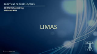 © J.D.CABRERA
PRACTICAS DE REDES LOCALES
CORTE DE CANALETAS
LIMAS
HERRAMIENTAS
 