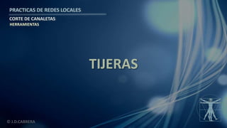 © J.D.CABRERA
PRACTICAS DE REDES LOCALES
CORTE DE CANALETAS
TIJERAS
HERRAMIENTAS
 
