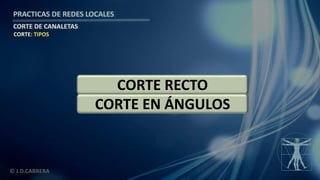 © J.D.CABRERA
PRACTICAS DE REDES LOCALES
CORTE DE CANALETAS
CORTE: TIPOS
CORTE RECTO
CORTE EN ÁNGULOS
 
