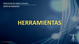 © J.D.CABRERA
PRACTICAS DE REDES LOCALES
CORTE DE CANALETAS
HERRAMIENTAS
 