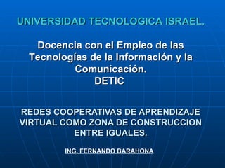 REDES COOPERATIVAS DE APRENDIZAJE VIRTUAL COMO ZONA DE CONSTRUCCION ENTRE IGUALES. UNIVERSIDAD TECNOLOGICA ISRAEL. Docencia con el Empleo de las Tecnologías de la Información y la Comunicación. DETIC   ING. FERNANDO BARAHONA 