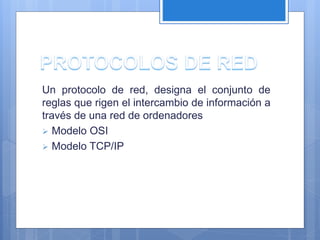 Un protocolo de red, designa el conjunto de 
reglas que rigen el intercambio de información a 
través de una red de ordenadores 
 Modelo OSI 
 Modelo TCP/IP 
 