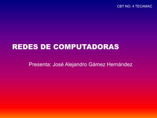 REDES DE COMPUTADORAS
Presenta: José Alejandro Gámez Hernández
CBT NO. 4 TECAMAC
 