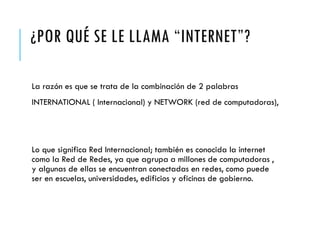 ¿POR QUÉ SE LE LLAMA “INTERNET”?
La razón es que se trata de la combinación de 2 palabras
INTERNATIONAL ( Internacional) y...