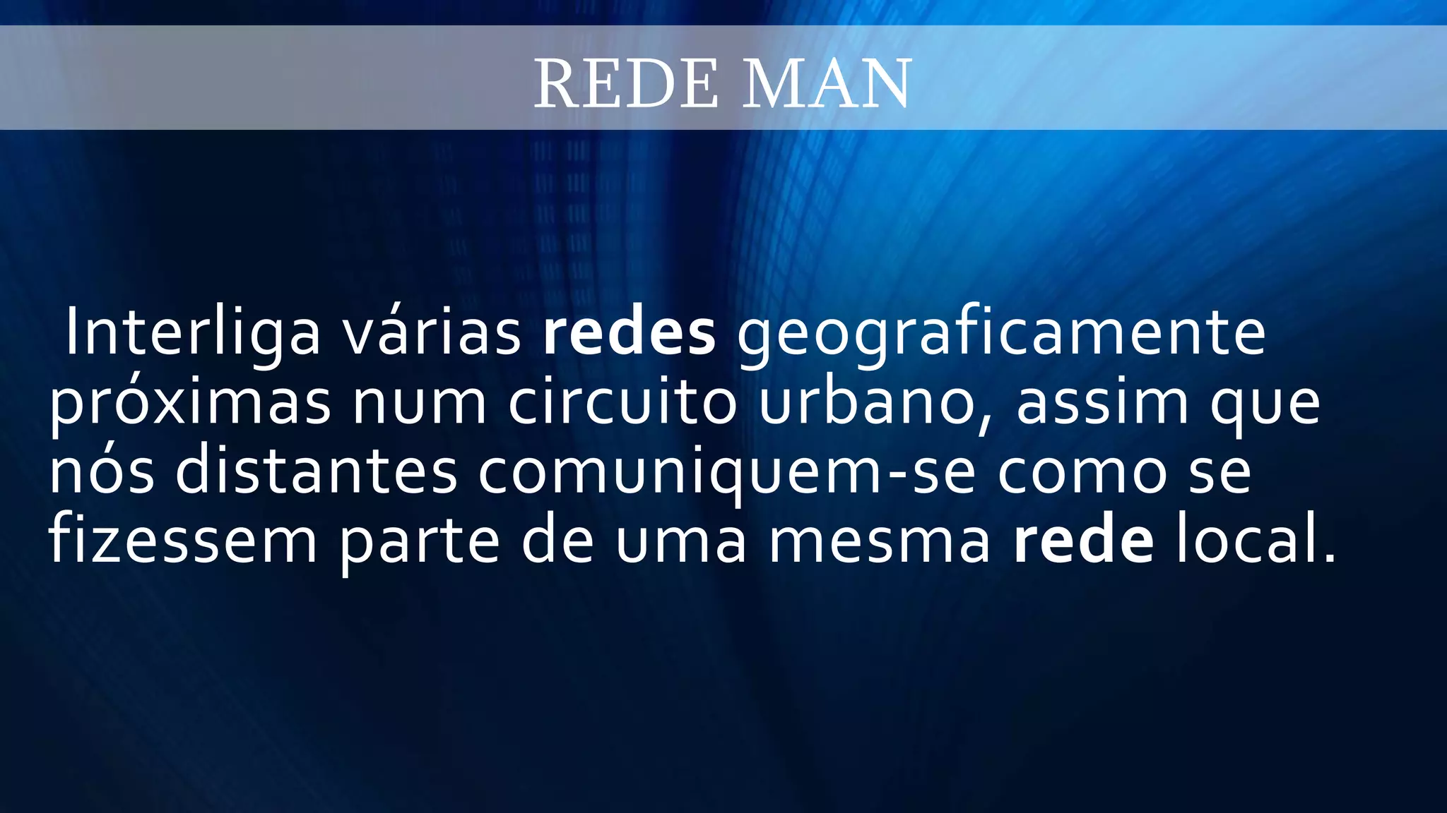 Interliga várias redes geograficamente
próximas num circuito urbano, assim que
nós distantes comuniquem-se como se
fizessem parte de uma mesma rede local.
REDE MAN
 