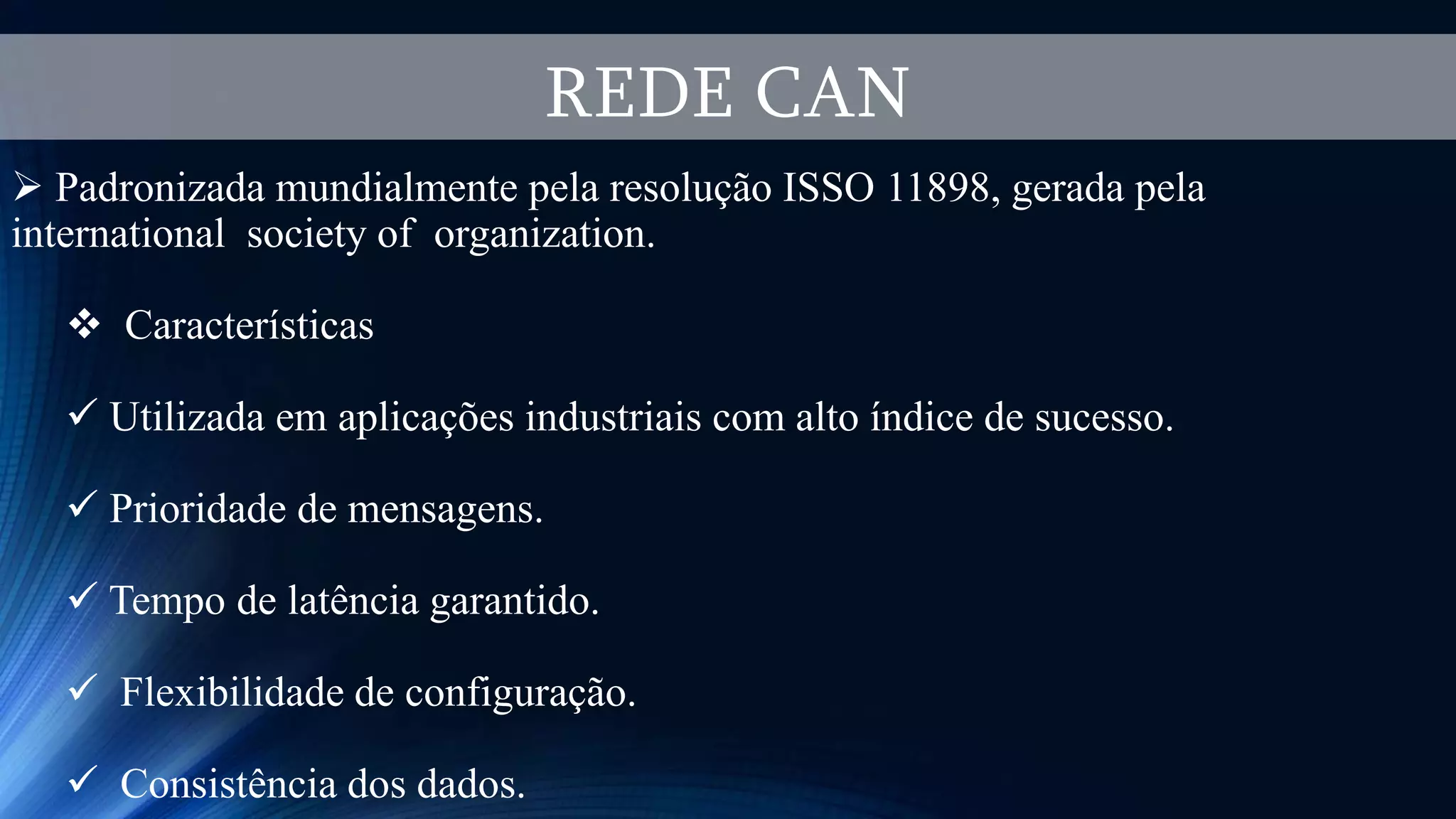 REDE CAN
 Padronizada mundialmente pela resolução ISSO 11898, gerada pela
international society of organization.
 Características
 Utilizada em aplicações industriais com alto índice de sucesso.
 Prioridade de mensagens.
 Tempo de latência garantido.
 Flexibilidade de configuração.
 Consistência dos dados.
 