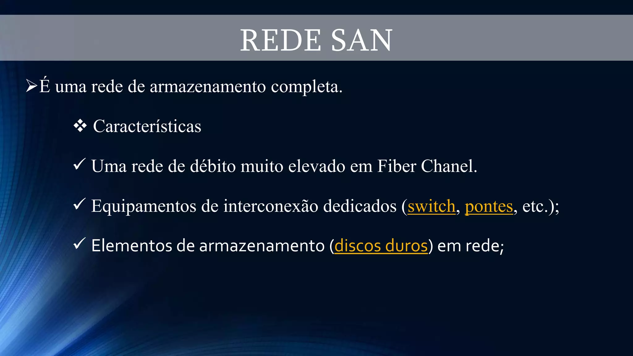 REDE SAN
É uma rede de armazenamento completa.
 Características
 Uma rede de débito muito elevado em Fiber Chanel.
 Equipamentos de interconexão dedicados (switch, pontes, etc.);
 Elementos de armazenamento (discos duros) em rede;
 