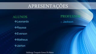 APRESENTAÇÕES
Leonardo
Rayssa
Everson
Matheus
Jairton
ALUNOS
Salaberga Torquato Gomez De Matos
PROFESSOR
o Jackson
 