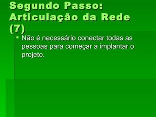 Segundo Passo:Segundo Passo:
Articulação da RedeArticulação da Rede
(7)(7)
 Não é necessário conectar todas asNão é necessário conectar todas as
pessoas para começar a implantar opessoas para começar a implantar o
projeto.projeto.
 