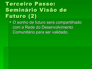 Terceiro Passo:Terceiro Passo:
Seminário Visão deSeminário Visão de
Futuro (2)Futuro (2)
 O sonho de futuro será compartilhadoO sonho de futuro será compartilhado
com a Rede do Desenvolvimentocom a Rede do Desenvolvimento
Comunitário para ser validado.Comunitário para ser validado.
 