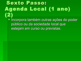 Sexto Passo:Sexto Passo:
Agenda Local (1 ano)
(2)
 Incorpora também outras ações do poderIncorpora também outras ações do poder
público ou da sociedade local quepúblico ou da sociedade local que
estejam em curso ou previstas.estejam em curso ou previstas.
 