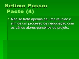 Sétimo Passo:Sétimo Passo:
Pacto (4)
 Não se trata apenas de uma reunião eNão se trata apenas de uma reunião e
sim de um processo de negociação comsim de um processo de negociação com
os vários atores-parceiros do projeto.os vários atores-parceiros do projeto.
 