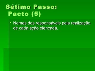 Sétimo Passo:Sétimo Passo:
Pacto (5)
 Nomes dos responsáveis pela realizaçãoNomes dos responsáveis pela realização
de cada ação elencada.de cada ação elencada.
 