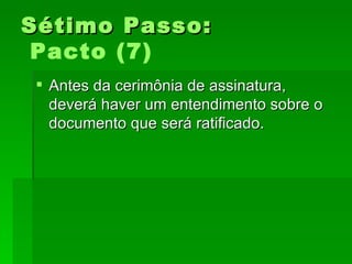 Sétimo Passo:Sétimo Passo:
Pacto (7)
 Antes da cerimônia de assinatura,Antes da cerimônia de assinatura,
deverá haver um entendimento sobre odeverá haver um entendimento sobre o
documento que será ratificado.documento que será ratificado.
 