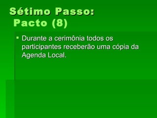 Sétimo Passo:Sétimo Passo:
Pacto (8)
 Durante a cerimônia todos osDurante a cerimônia todos os
participantes receberão uma cópia daparticipantes receberão uma cópia da
Agenda Local.Agenda Local.
 