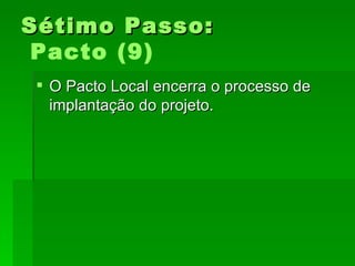 Sétimo Passo:Sétimo Passo:
Pacto (9)
 O Pacto Local encerra o processo deO Pacto Local encerra o processo de
implantação do projeto.implantação do projeto.
 