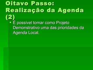 Oitavo Passo:Oitavo Passo:
Realização da AgendaRealização da Agenda
(2)(2)
 É possível tomar como ProjetoÉ possível tomar como Projeto
Demonstrativo uma das prioridades daDemonstrativo uma das prioridades da
Agenda Local.Agenda Local.
 