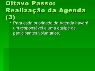 Oitavo Passo:Oitavo Passo:
Realização da AgendaRealização da Agenda
(3)(3)
 Para cada prioridade da Agenda haveráPara cada prioridade da Agenda haverá
um responsável e uma equipe deum responsável e uma equipe de
participantes voluntários.participantes voluntários.
 