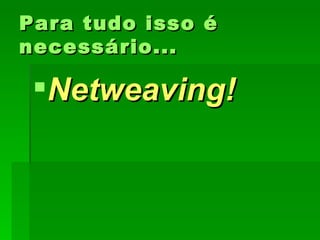 Para tudo isso éPara tudo isso é
necessário...necessário...
Netweaving!Netweaving!
 