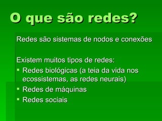 O que são redes?O que são redes?
Redes são sistemas de nodos e conexõesRedes são sistemas de nodos e conexões
Existem muitos tipos de redes:Existem muitos tipos de redes:
 Redes biológicas (a teia da vida nosRedes biológicas (a teia da vida nos
ecossistemas, as redes neurais)ecossistemas, as redes neurais)
 Redes de máquinasRedes de máquinas
 Redes sociaisRedes sociais
 
