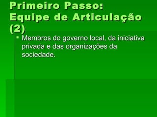 Primeiro Passo:Primeiro Passo:
Equipe de ArticulaçãoEquipe de Articulação
(2)(2)
 Membros do governo local, da iniciativaMembros do governo local, da iniciativa
privada e das organizações daprivada e das organizações da
sociedade.sociedade.
 