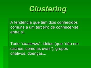 ClusteringClustering
A tendência que têm dois conhecidosA tendência que têm dois conhecidos
comuns a um terceiro de conhecer-secomuns a um terceiro de conhecer-se
entre si.entre si.
Tudo “Tudo “clusterizaclusteriza”: idéias (que “dão em”: idéias (que “dão em
cachos, como as uvas”), gruposcachos, como as uvas”), grupos
criativos, doenças...criativos, doenças...
 