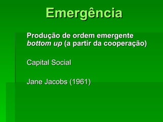 EmergênciaEmergência
Produção de ordem emergenteProdução de ordem emergente
bottom upbottom up (a partir da cooperação)(a partir da cooperação)
Capital SocialCapital Social
Jane Jacobs (1961)Jane Jacobs (1961)
 