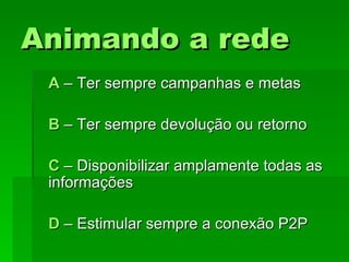 Animando a redeAnimando a rede
AA – Ter sempre campanhas e metas– Ter sempre campanhas e metas
BB – Ter sempre devolução ou retorno– Ter sempre devolução ou retorno
CC – Disponibilizar amplamente todas as– Disponibilizar amplamente todas as
informaçõesinformações
DD – Estimular sempre a conexão P2P– Estimular sempre a conexão P2P
 