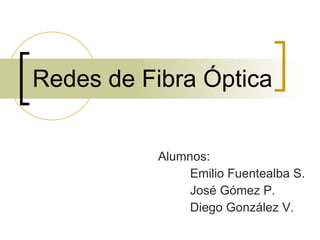 Redes de Fibra Óptica Alumnos: Emilio Fuentealba S. José Gómez P. Diego González V. 