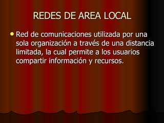 REDES DE AREA LOCAL Red de comunicaciones utilizada por una sola organización a través de una distancia limitada, la cual permite a los usuarios compartir información y recursos. 