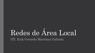 Redes de Área Local
ITI. Erik Gerardo Martínez Galindo
 
