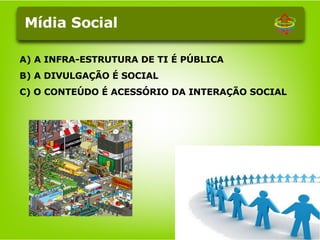 A) A INFRA-ESTRUTURA DE TI É PÚBLICA B) A DIVULGAÇÃO É SOCIAL C) O CONTEÚDO É ACESSÓRIO DA INTERAÇÃO SOCIAL Mídia Social 