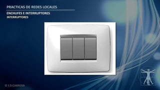 © J.D.CABRERA
PRACTICAS DE REDES LOCALES
ENCHUFES E INTERRUPTORES
INTERRUPTORES
 