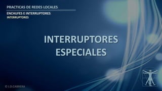 © J.D.CABRERA
PRACTICAS DE REDES LOCALES
ENCHUFES E INTERRUPTORES
INTERRUPTORES
ESPECIALES
INTERRUPTORES
 