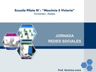 Escuela Piloto N°1 “Maximio S Victoria” 
JORNADA 
REDES SOCIALES 
Prof. Verónica Leiva 
Fernández - Robles 
 