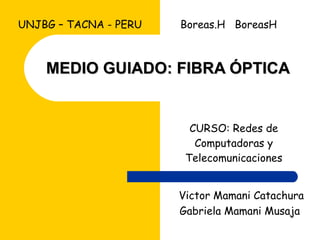 MEDIO GUIADO: FIBRA ÓPTICA CURSO: Redes de Computadoras y Telecomunicaciones Victor Mamani Catachura Gabriela Mamani Musaja  UNJBG – TACNA - PERU  Boreas.H  BoreasH  