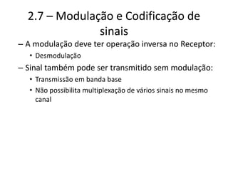 2.7 – Modulação e Codificação de
sinais
– A modulação deve ter operação inversa no Receptor:
• Desmodulação
– Sinal também pode ser transmitido sem modulação:
• Transmissão em banda base
• Não possibilita multiplexação de vários sinais no mesmo
canal
 