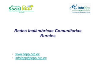 Redes Inalámbricas Comunitarias
             Rurales



• www.fepp.org.ec
• infofepp@fepp.org.ec
 