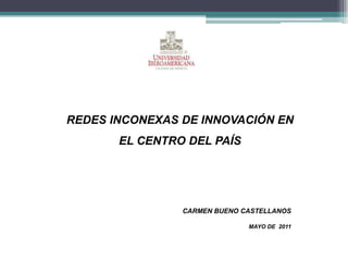 REDES INCONEXAS DE INNOVACIÓN EN EL CENTRO DEL PAÍS CARMEN BUENO CASTELLANOS MAYO DE  2011  