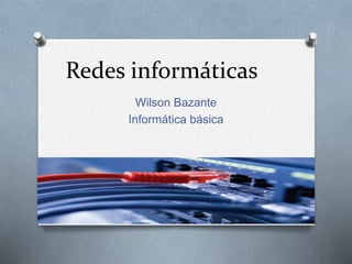 Redes informáticas
Wilson Bazante
Informática básica
 