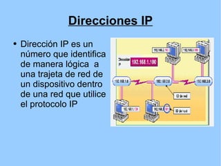 Direcciones IP Dirección IP es un número que identifica de manera lógica  a una trajeta de red de un dispositivo dentro de una red que utilice el protocolo IP 