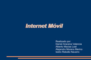 Internet Móvil Internet   Móvil Realizado por: Daniel Aracena Valencia Alberto Macias Leal Alejandro Moreno Merino Isidro Rebollo Navarro 